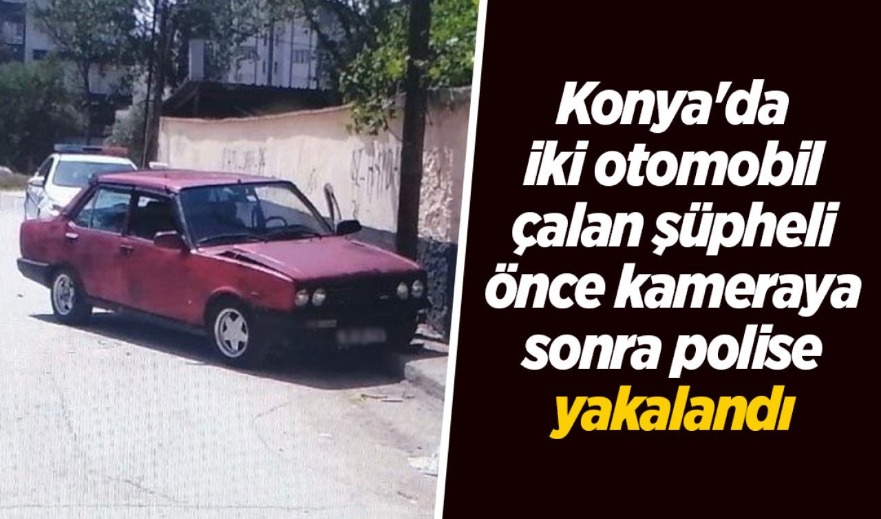 Konya'da iki otomobil çalan şüpheli önce kameraya sonra polise yakalandı