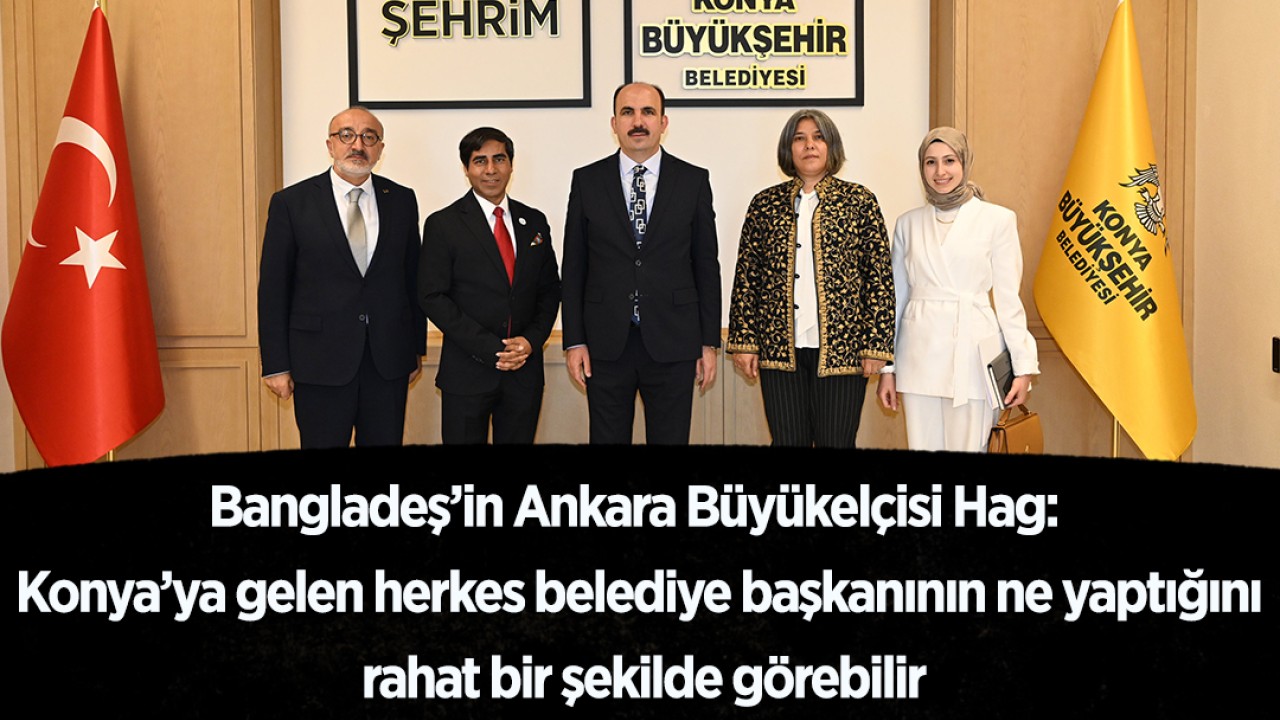 Bangladeş’in Ankara Büyükelçisi Hag: Konya’ya gelen herkes belediye başkanının ne yaptığını rahat bir şekilde görebilir