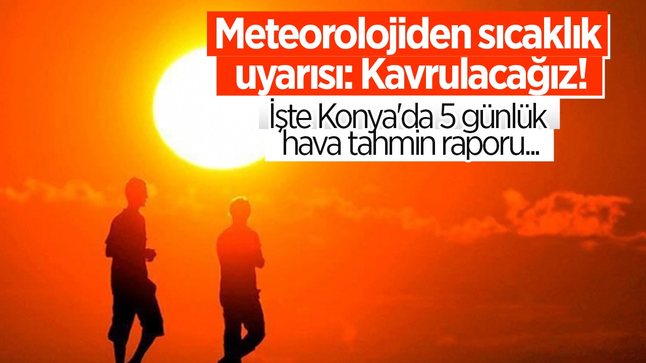 Meteorolojiden sıcaklık uyarısı: Kavrulacağız! İşte Konya’da 5 günlük hava tahmin raporu...