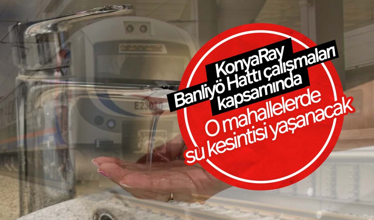 KonyaRay Banliyö Hattı çalışmaları kapsamında o mahallelerde su kesintisi yaşanacak!