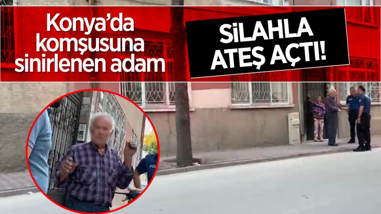 Konya'da komşusuna sinirlenen adam silahla ateş açtı