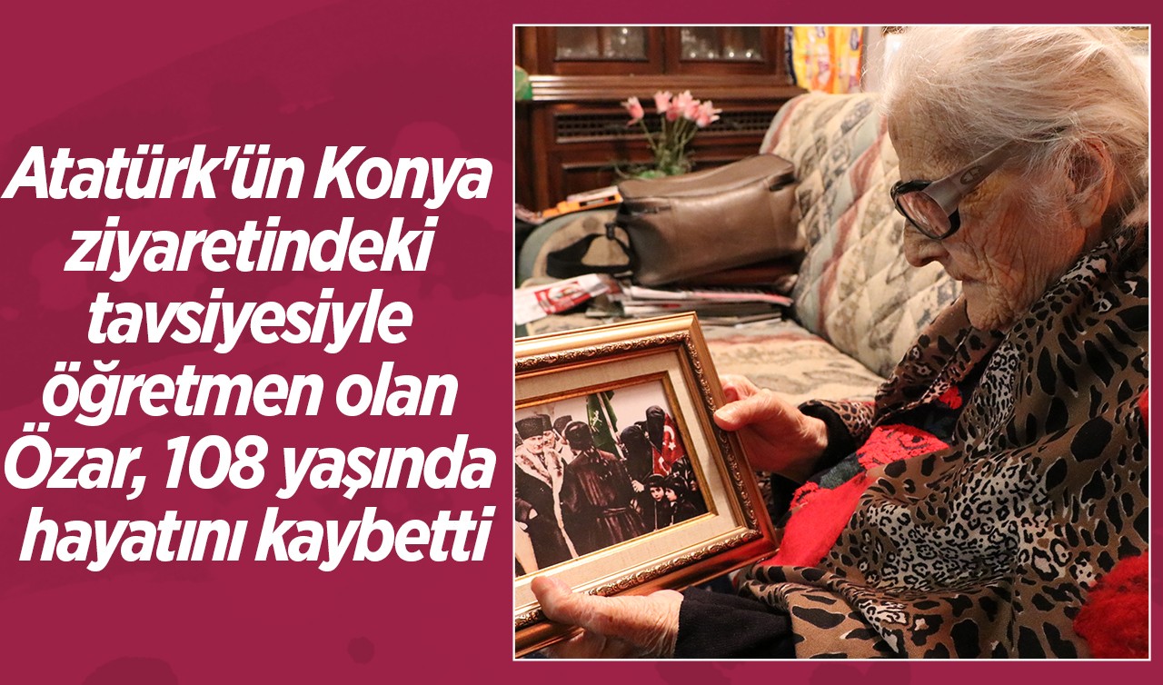 Atatürk'ün Konya ziyaretindeki tavsiyesiyle öğretmen olan Sabiha Özar 108 yaşında hayatını kaybetti