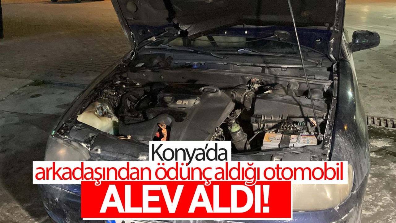 Konya'da arkadaşından ödünç aldığı otomobil alev aldı!