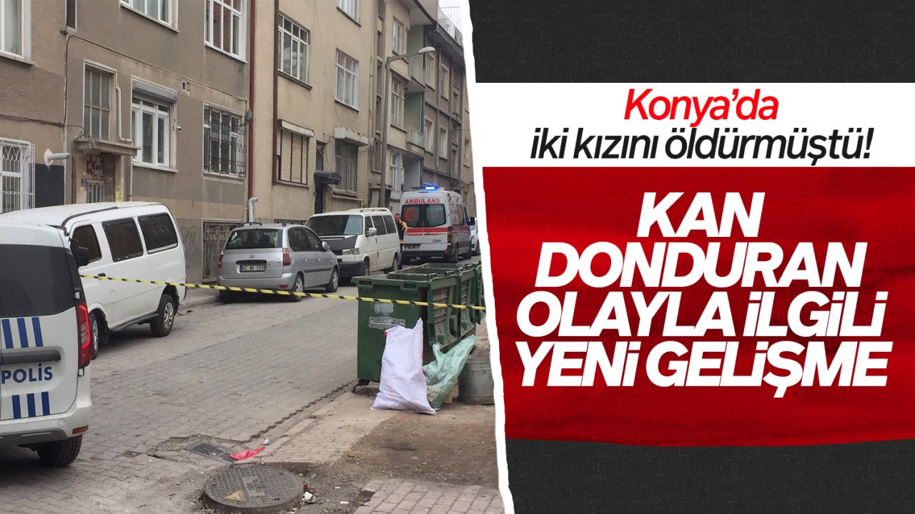 Konya'da iki kızını öldürmüştü! Kan donduran olayla ilgili yeni gelişme