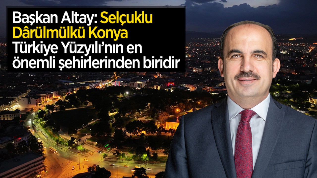 Başkan Altay: Selçuklu Dârülmülkü Konya Türkiye Yüzyılı’nın en önemli şehirlerinden biridir