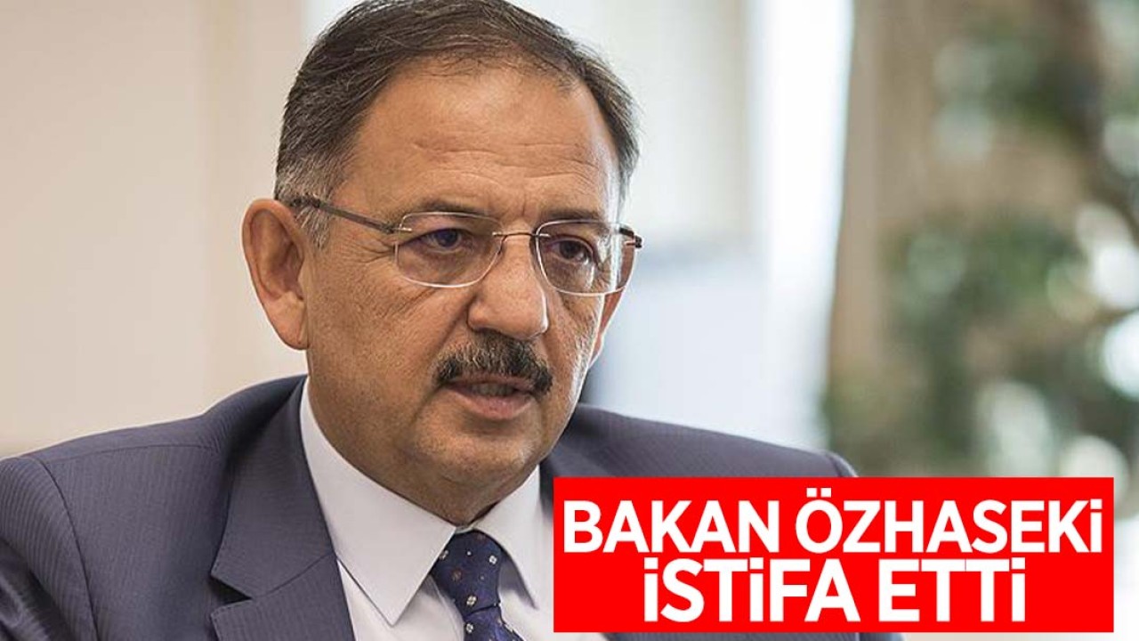 Çevre, Şehircilik ve İklim Değişikliği Bakanı Mehmet Özhaseki istifa etti
