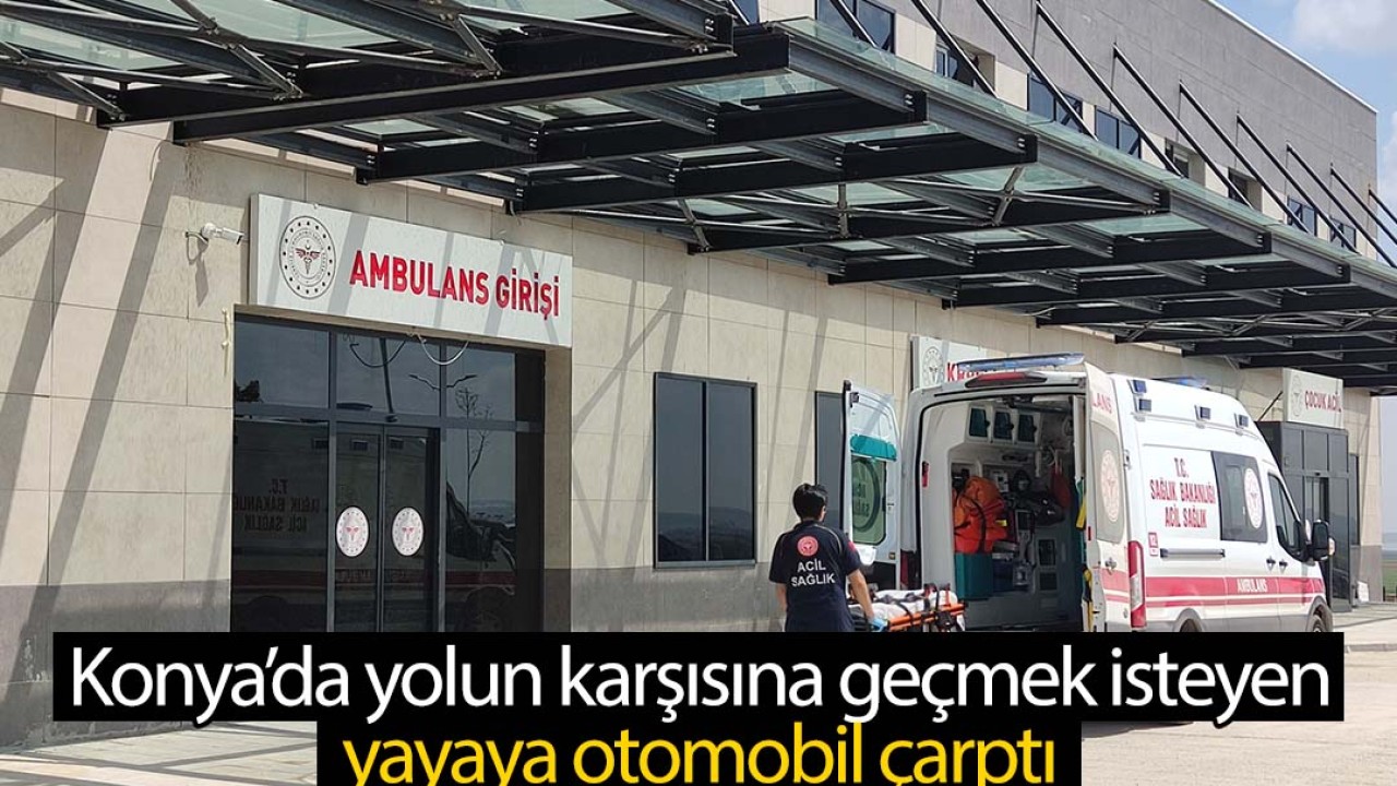 Konya'da yolun karşısına geçmeye çalışan yayaya otomobil çarptı