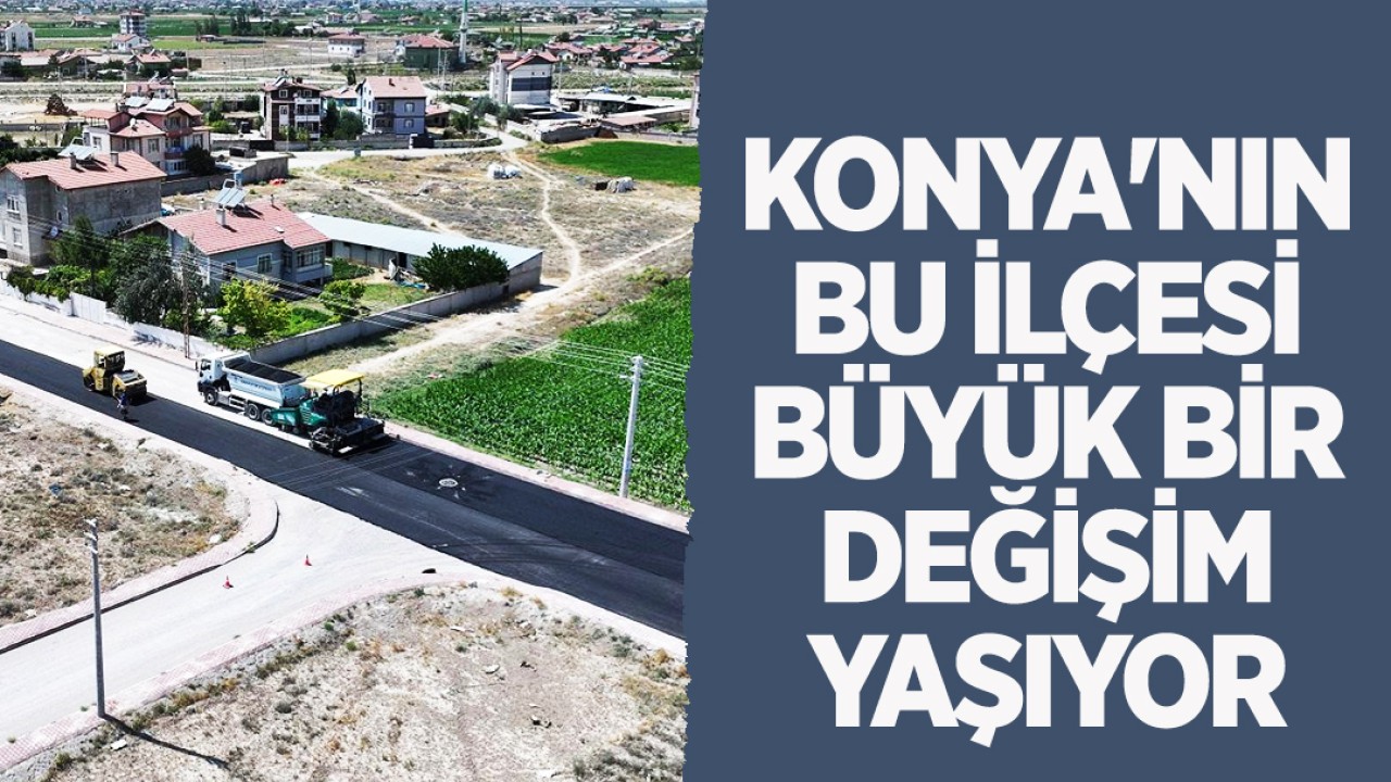 Konya'nın bu ilçesi büyük bir değişim yaşıyor