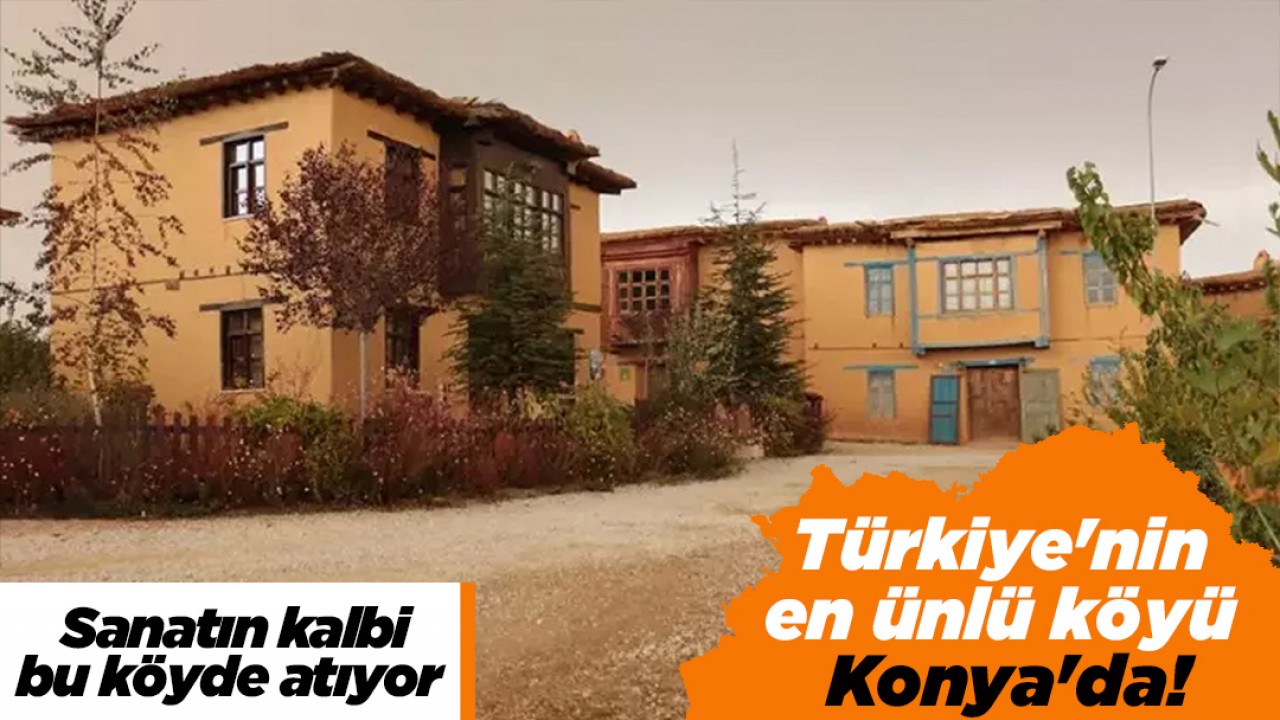 Türkiye'nin en ünlü köyü Konya'da! Sanatın kalbi bu köyde atıyor