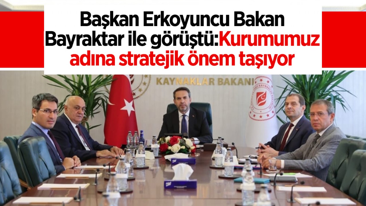 Başkan Erkoyuncu Bakan Bayraktar ile görüştü: Kurumumuz adına stratejik önem taşıyor