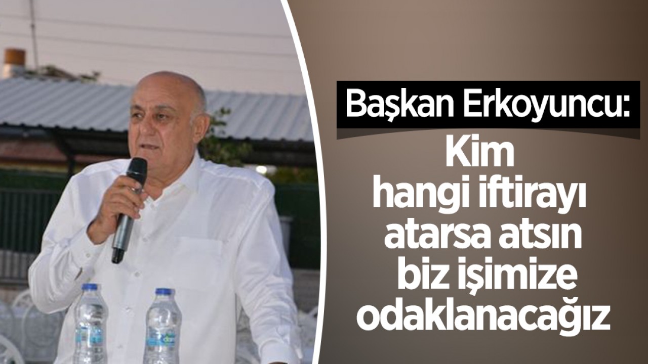 Başkan Erkoyuncu: Kim hangi iftirayı atarsa atsın biz işimize odaklanacağız