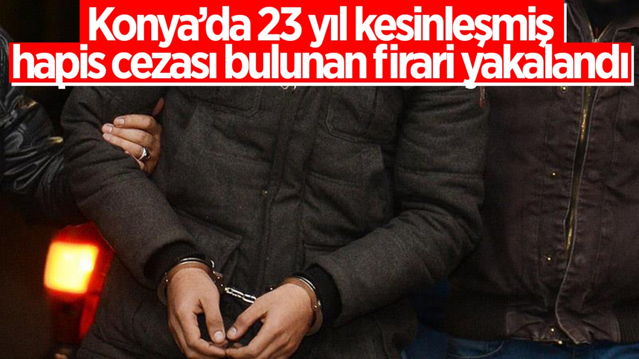Konya'da 23 yıl kesinleşmiş hapis cezası bulunan firari yakalandı