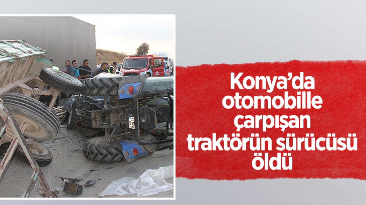 Konya'da otomobille çarpışan traktörün sürücüsü öldü