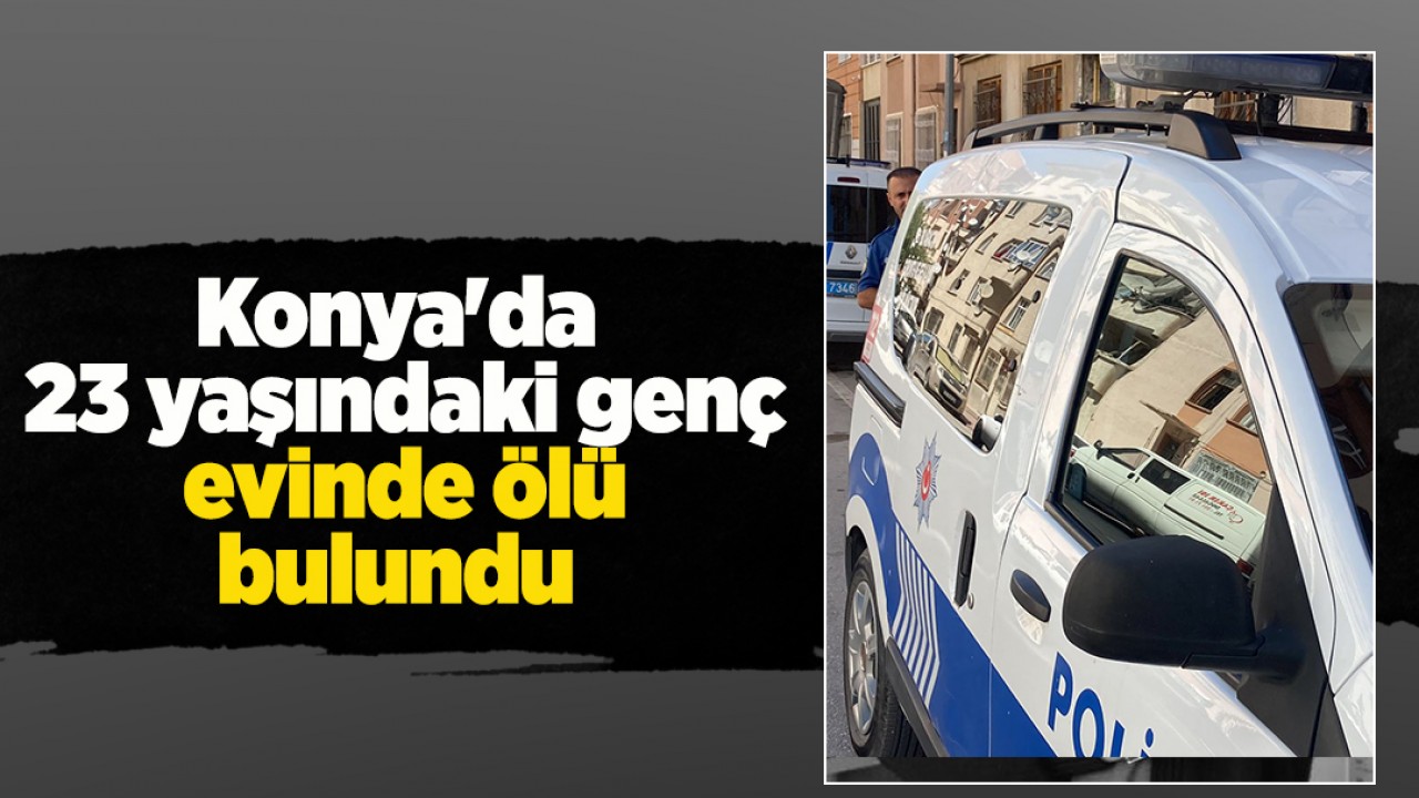 Konya'da 23 yaşındaki genç evinde ölü bulundu