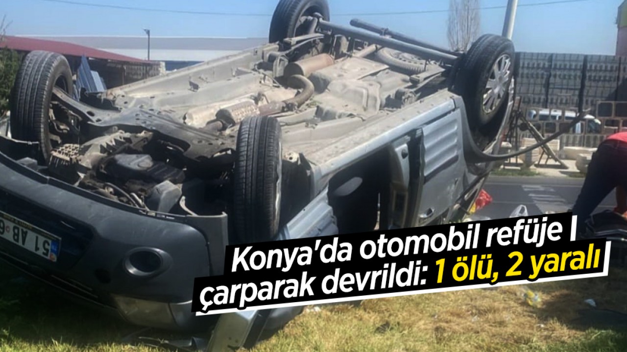 Konya'da otomobil refüje çarparak devrildi: 1 ölü, 2 yaralı