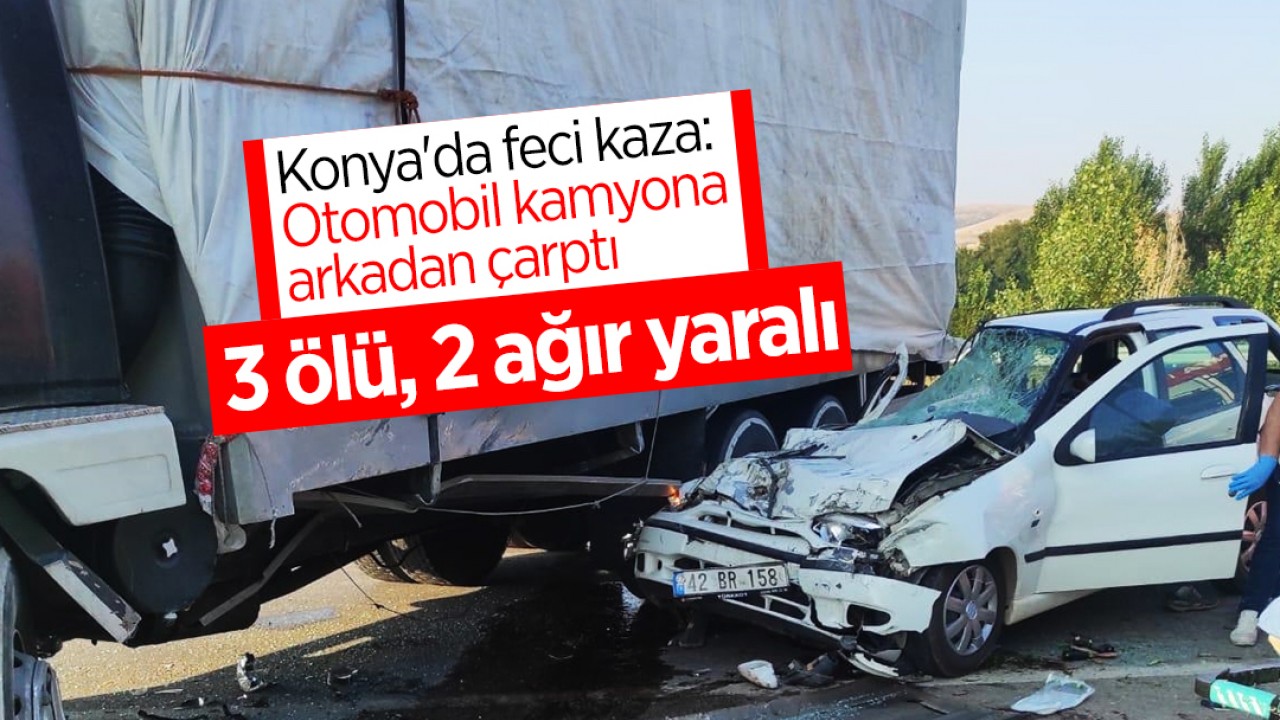 Konya'da feci kaza: Otomobil kamyona arkadan çarptı: 3 ölü, 2 ağır yaralı