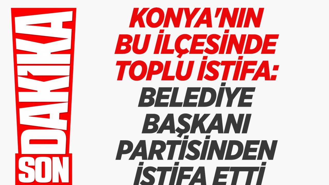 Konya'nın bu ilçesinde toplu istifa: Belediye başkanı partisinden istifa etti