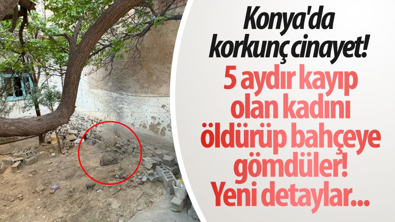 Konya'da korkunç cinayet! 5 aydır kayıp olan kadını öldürüp bahçeye gömdüler: Yeni detaylar...