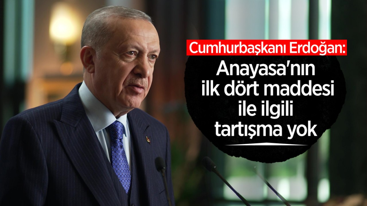 Cumhurbaşkanı Erdoğan: Anayasa'nın ilk dört maddesi ile ilgili tartışma yok