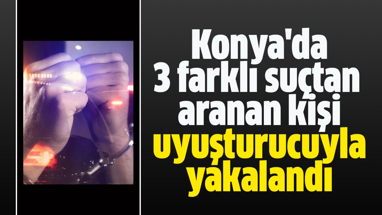 Konya'da 3 farklı suçtan aranan kişi uyuşturucuyla yakalandı