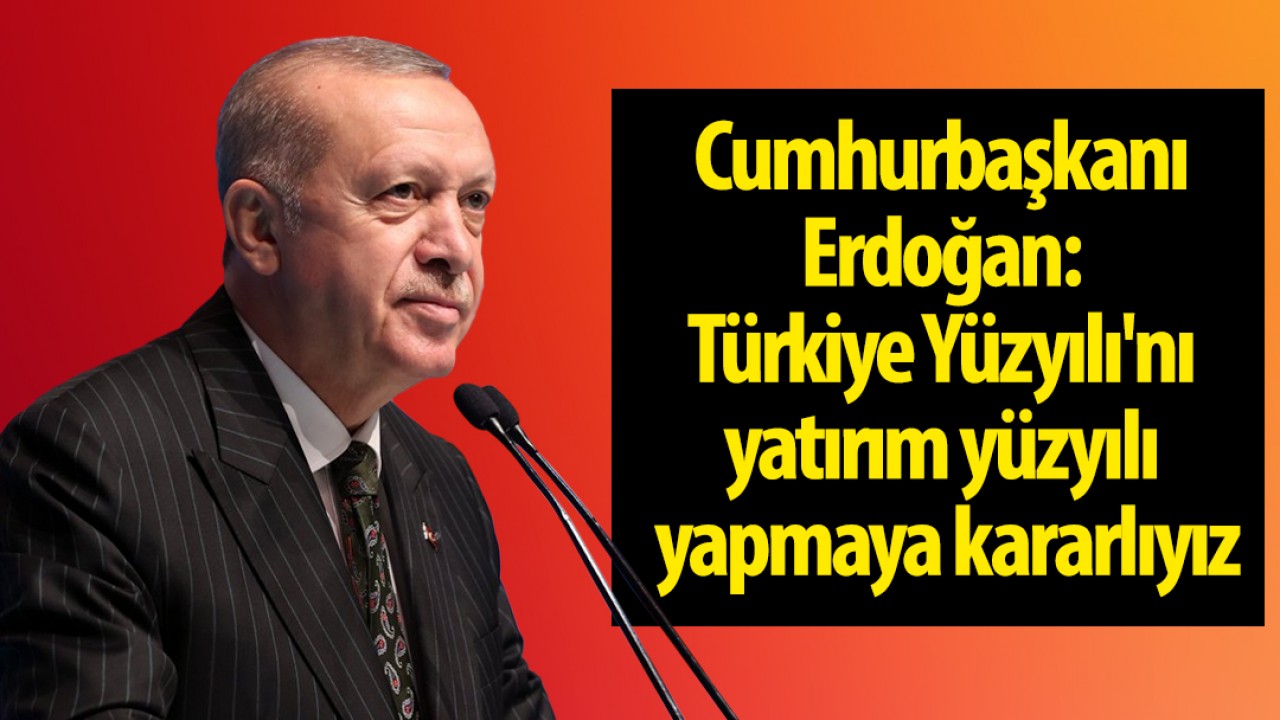 Cumhurbaşkanı Erdoğan: Türkiye Yüzyılı'nı yatırım yüzyılı yapmaya kararlıyız