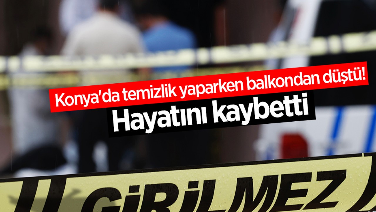 Konya'da temizlik yaparken balkondan düştü! Hayatını kaybetti