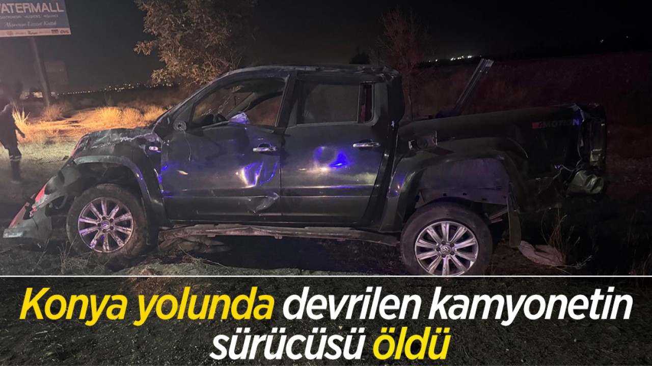 Konya yolunda devrilen kamyonetin sürücüsü öldü