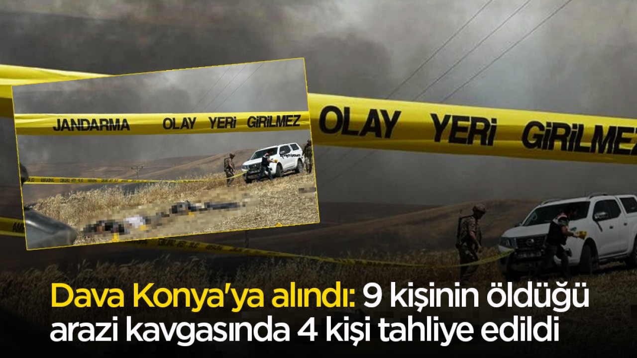 Dava Konya'ya alındı: 9 kişinin öldüğü arazi kavgasında 4 kişi tahliye edildi