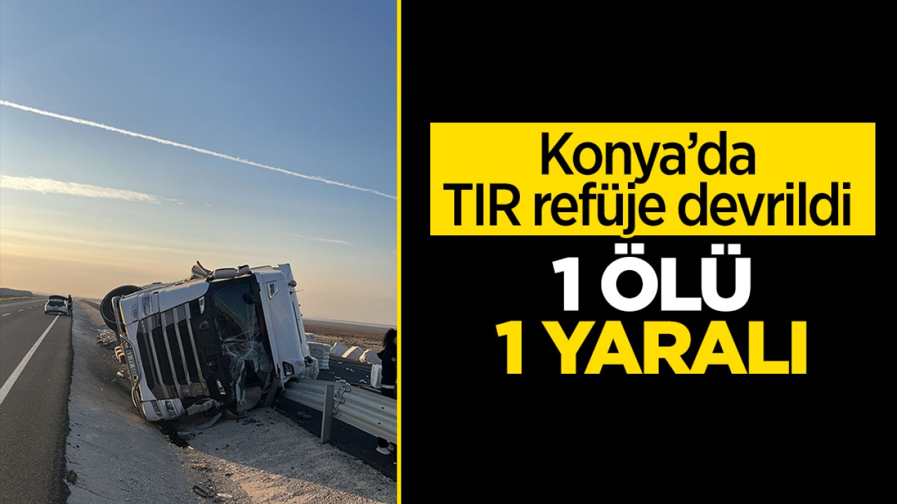 Konya'da TIR refüje devrildi: 1 ölü, 1 yaralı