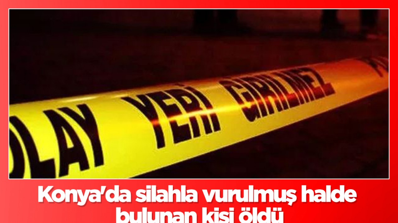 Konya'da silahla vurulmuş halde bulunan kişi öldü!