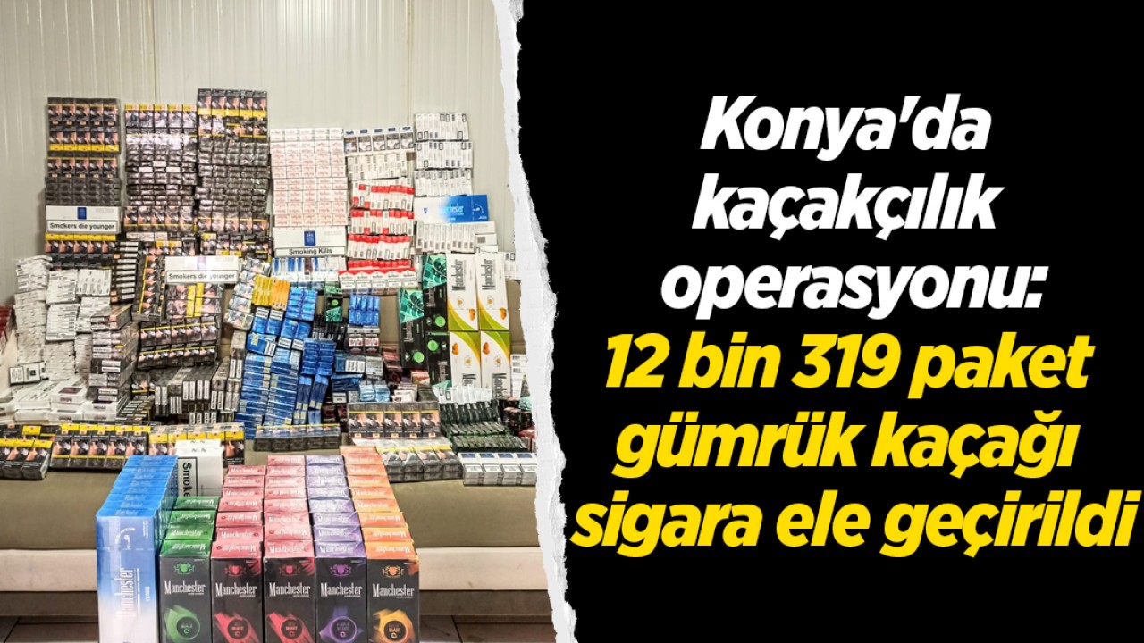 Konya'da kaçakçılık operasyonu: 12 bin 319 paket gümrük kaçağı sigara ele geçirildi