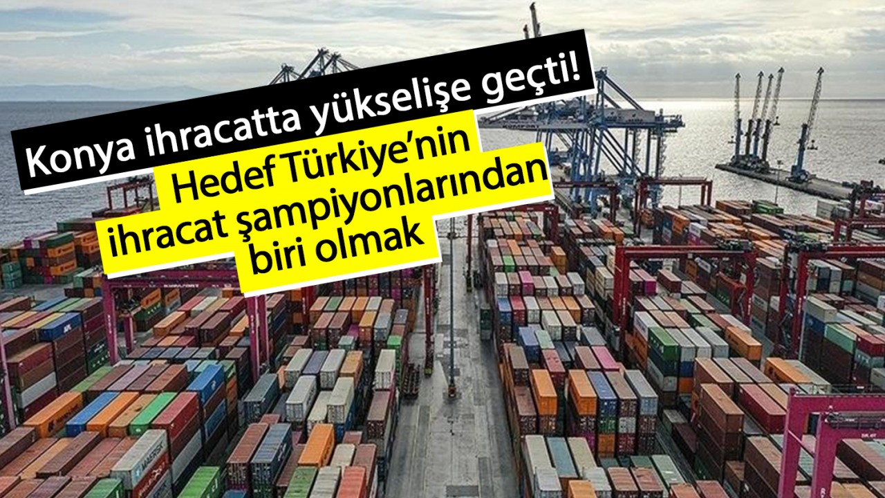 Konya ihracatta yükselişe geçti! Hedef Türkiye'nin ihracat şampiyonlarından biri olmak