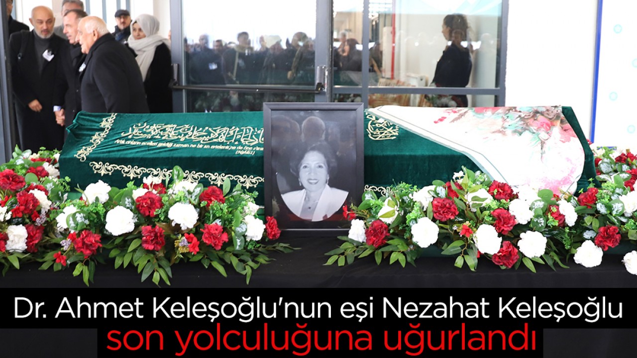 Dr. Ahmet Keleşoğlu'nun eşi Nezahat Keleşoğlu son yolculuğuna uğurlandı