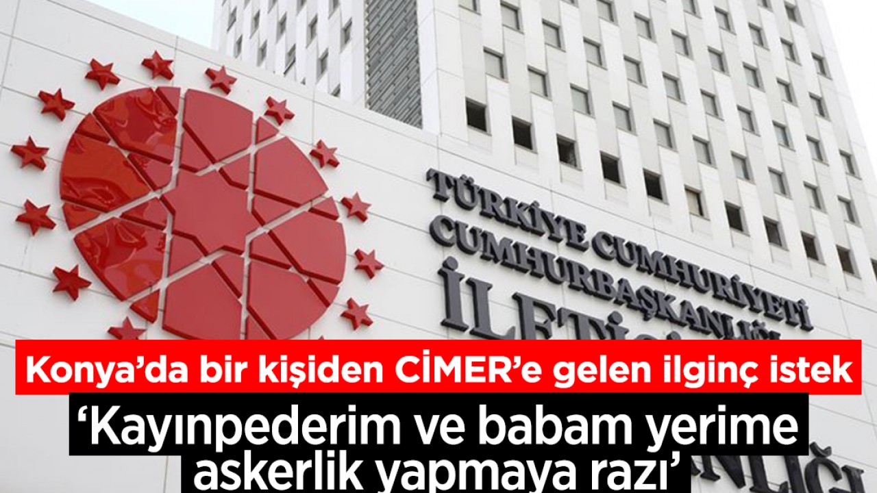 Konya'da bir kişiden CİMER'E gelen ilginç istek: 'Kayınpederim ve babam yerime askerlik yapmaya razı'