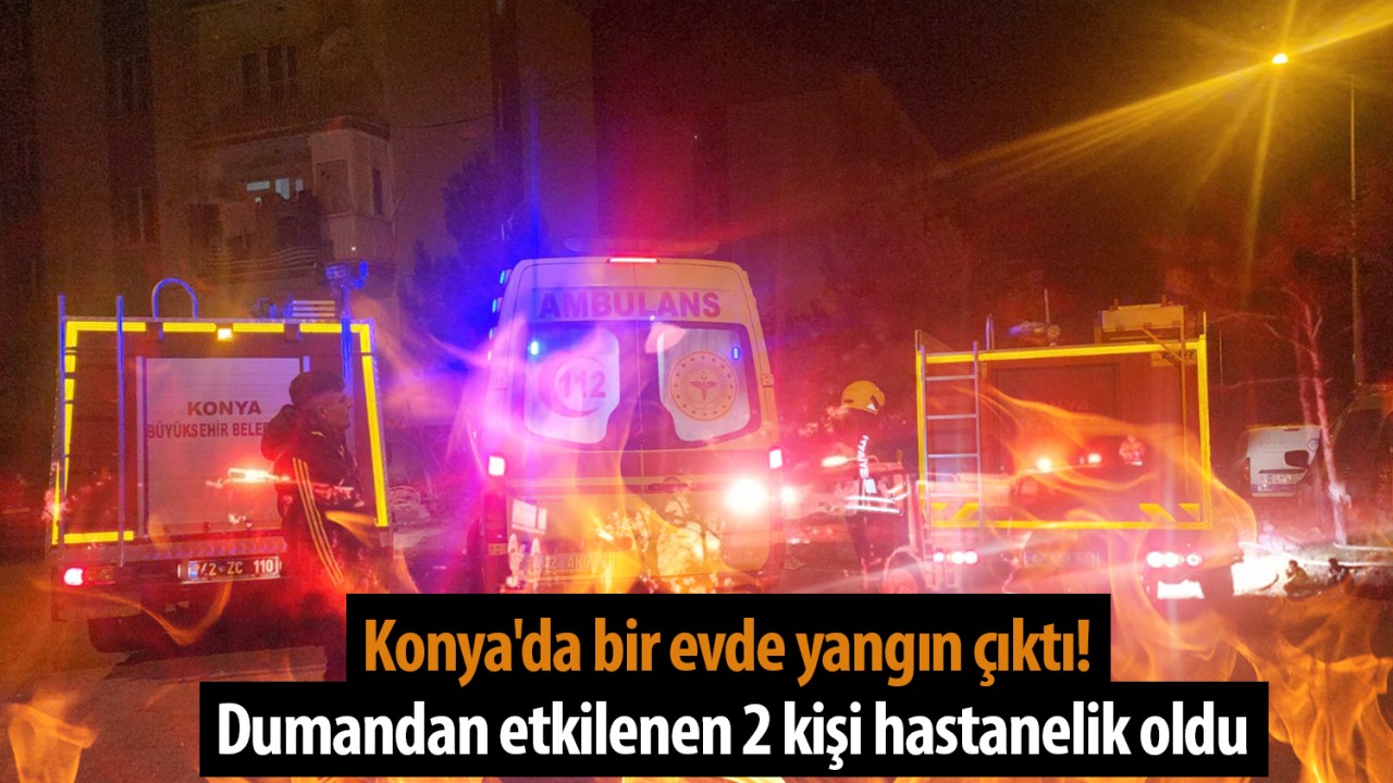 Konya'da bir evde yangın çıktı! Dumandan etkilenen 2 kişi hastanelik oldu