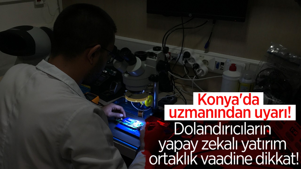 Konya'da uzmanından uyarı! Dolandırıcıların yapay zekalı yatırım ortaklık vaadine dikkat