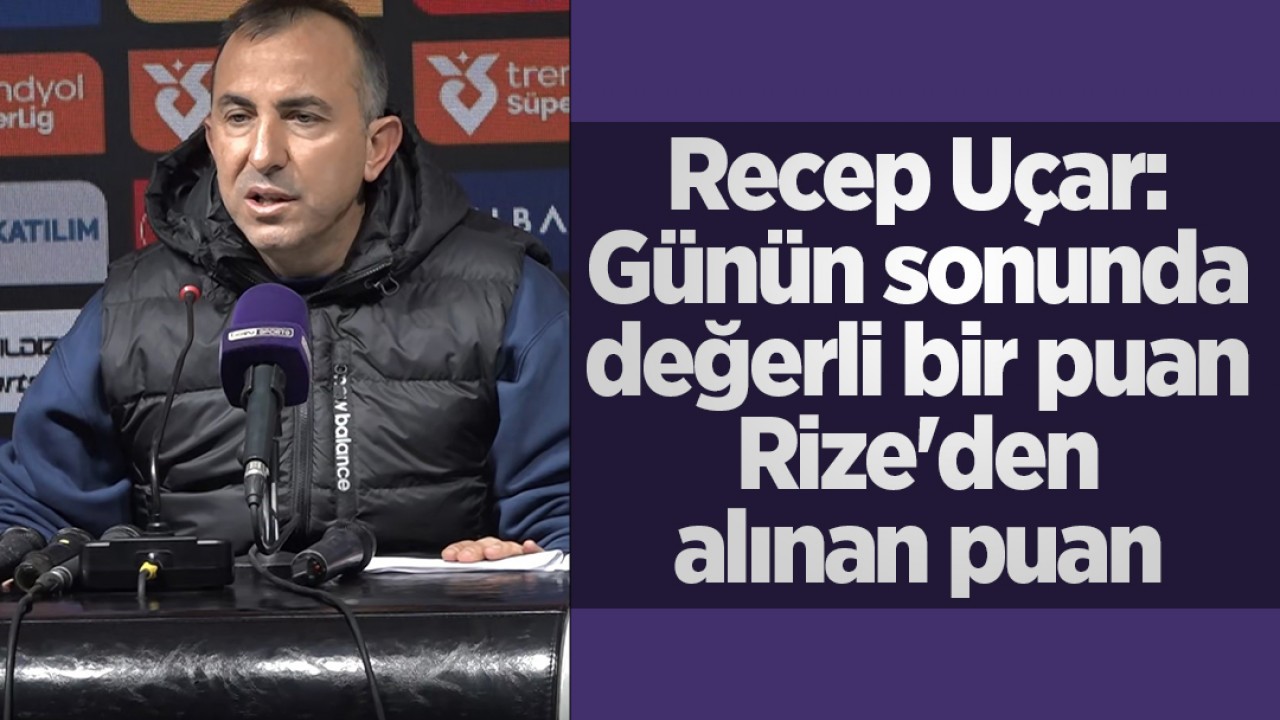 Recep Uçar: Günün sonunda değerli bir puan Rize'den alınan puan