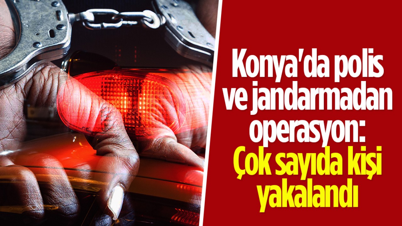 Konya'da polis ve jandarmadan operasyon: Çok sayıda kişi yakalandı