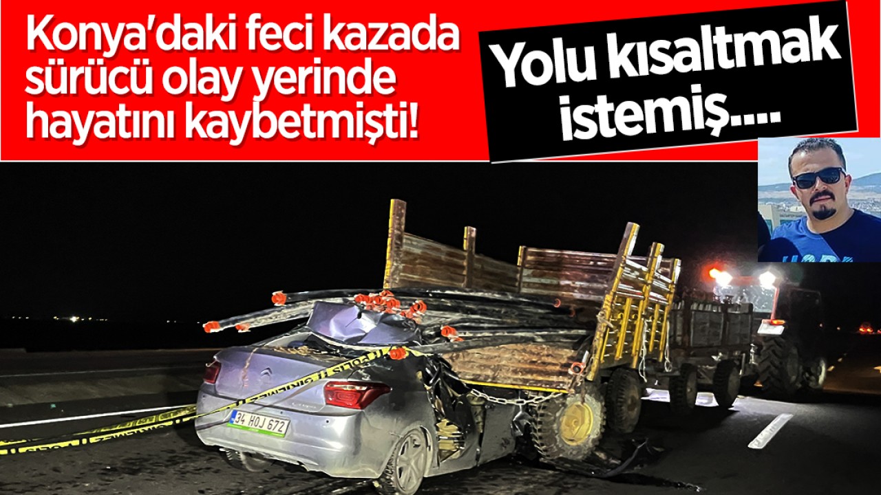 Konya'daki feci kazada sürücü olay yerinde hayatını kaybetmişti! Yolu kısaltmak istemiş