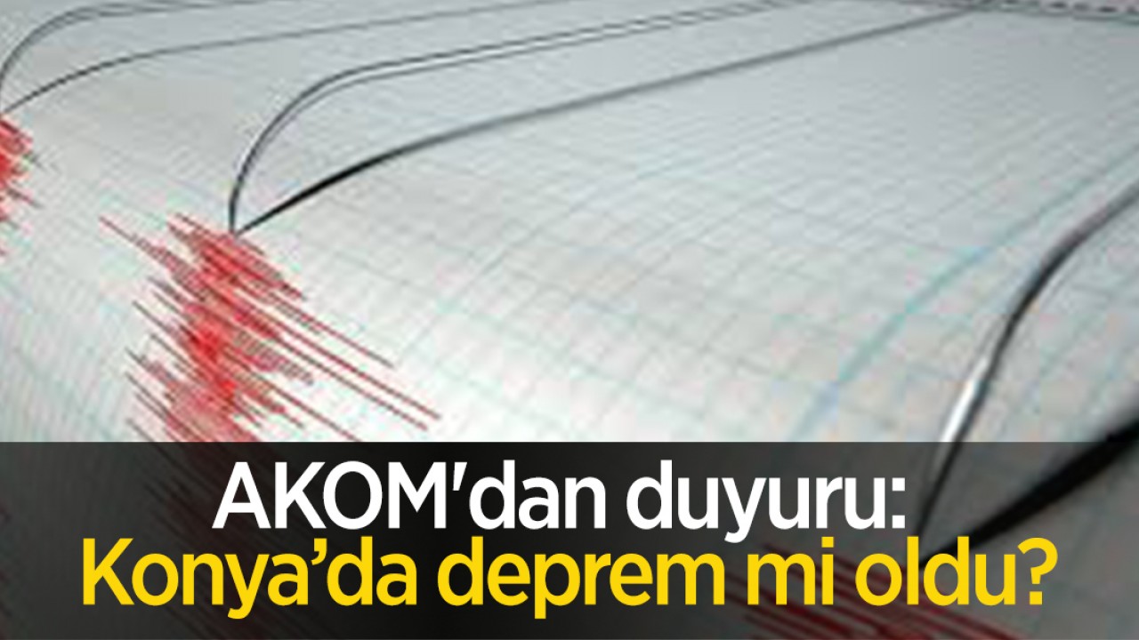 AKOM'dan duyuru: Konya’da deprem mi oldu?