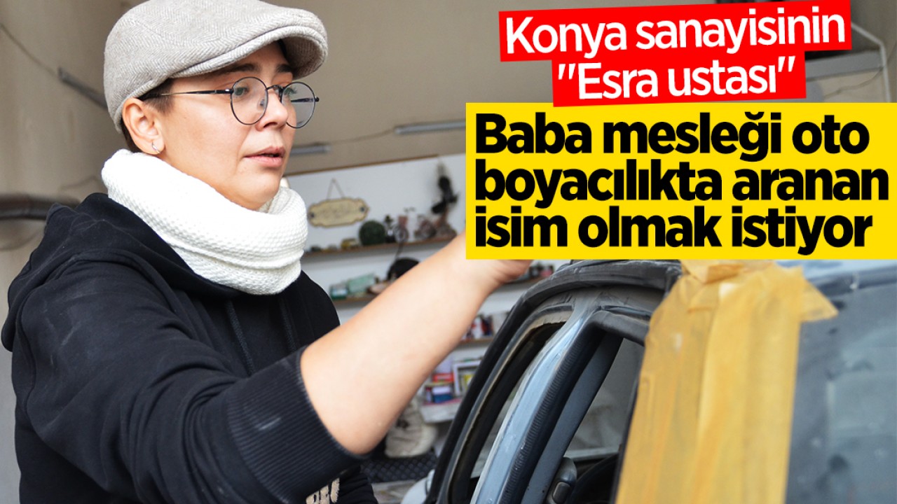 Konya sanayisinin "Esra ustası" baba mesleği oto boyacılıkta aranan isim olmak istiyor