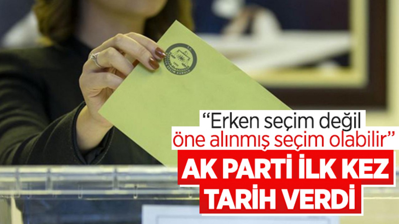 "Erken seçim değil öne alınmış seçim olabilir" AK Parti ilk kez tarih verdi