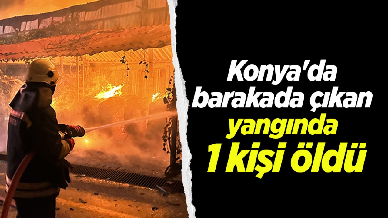 Konya'da barakada çıkan yangında 1 kişi öldü