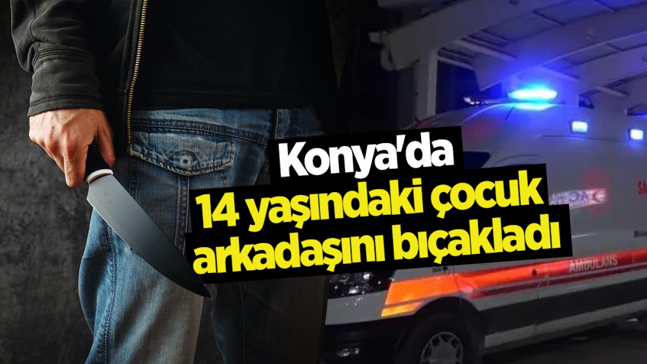 Konya'da 14 yaşındaki çocuk arkadaşını bıçakladı