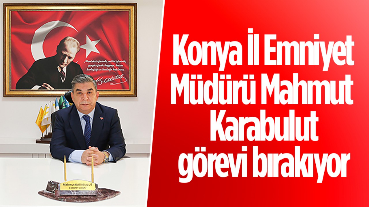 Konya İl Emniyet Müdürü Mahmut Karabulut görevi bırakıyor