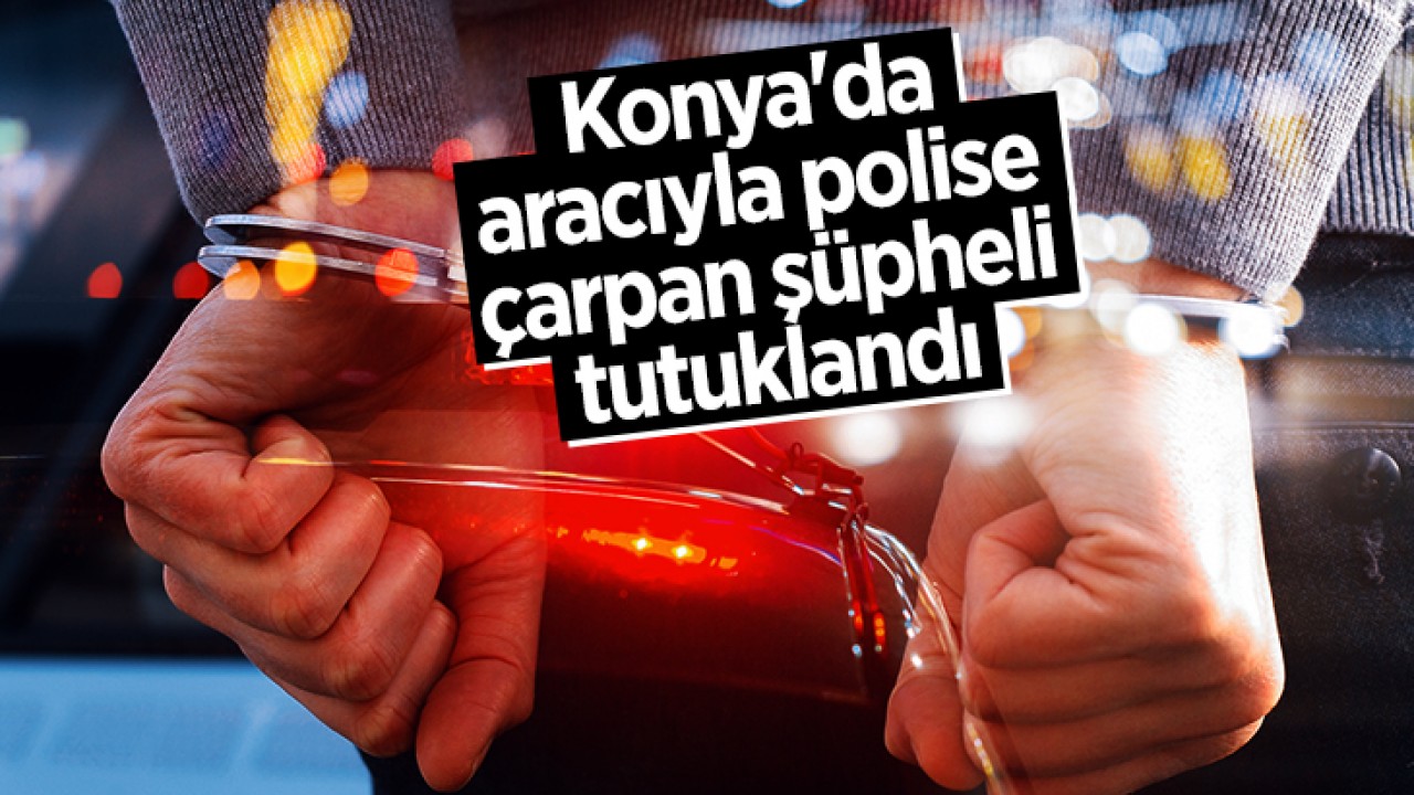 Konya'da aracıyla polise çarpan şüpheli tutuklandı