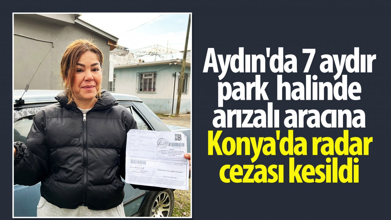 Aydın'da 7 aydır park halinde arızalı aracına Konya'da radar cezası kesildi