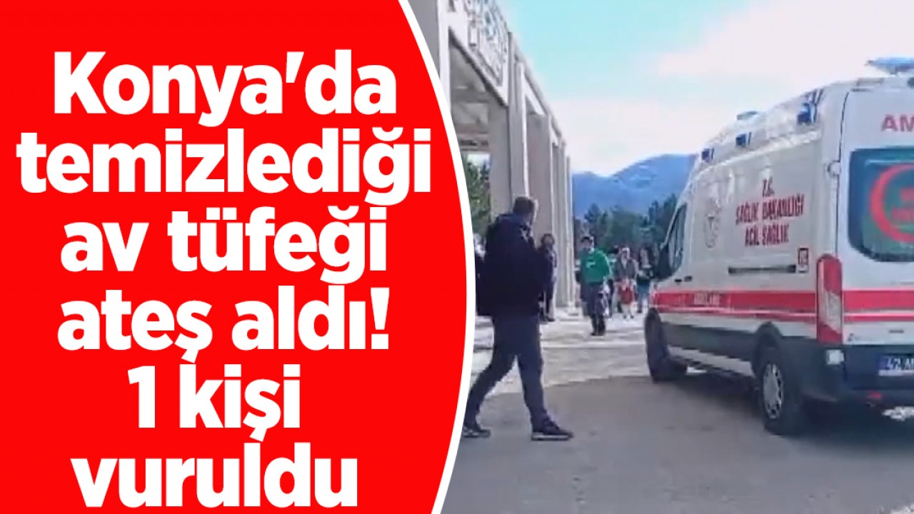 Konya'da temizlediği av tüfeği ateş aldı: 1 kişi vuruldu