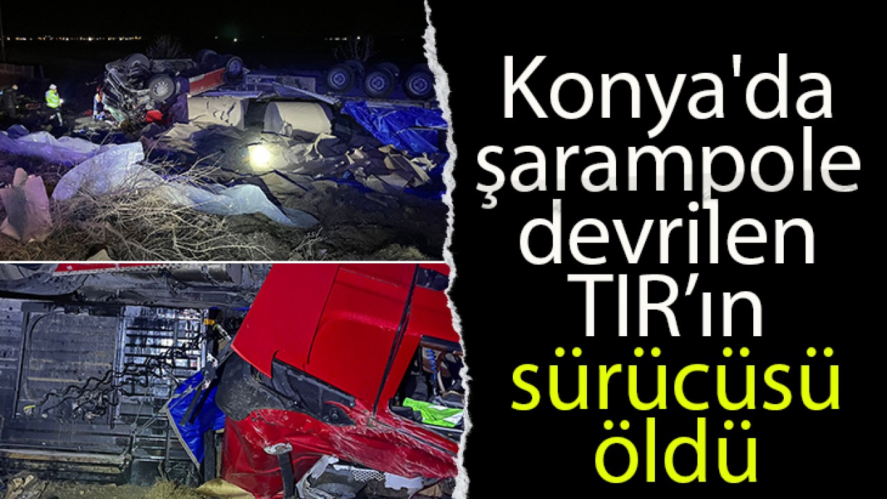 Konya'da şarampole devrilen TIR’ın sürücüsü öldü