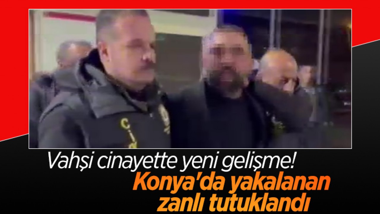 Vahşi cinayette yeni gelişme! Konya'da yakalanan zanlı tutuklandı